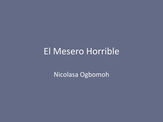 El Mesero Horrible

  Nicolasa Ogbomoh
 