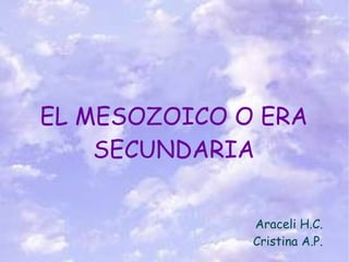 EL MESOZOICO O ERA
    SECUNDARIA

              Araceli H.C.
              Cristina A.P.
 