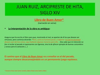 JUAN RUIZ, ARCIPRESTE DE HITA,
SIGLO XIV
Libro de Buen Amor*
(narración en verso)
• La interpretación de la obra es ambigu...