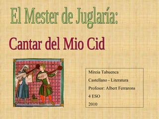 Cantar del Mio Cid El Mester de Juglaría: Mireia Tabuenca Castellano - Literatura Profesor: Albert Ferrarons  4 ESO 2010 