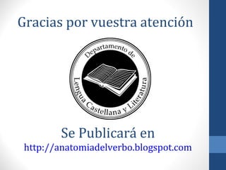Gracias por vuestra atención

Se Publicará en
http://anatomiadelverbo.blogspot.com

 