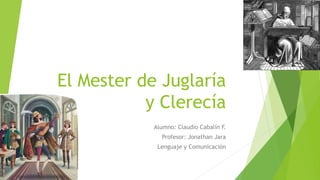 El Mester de Juglaría
y Clerecía
Alumno: Claudio Cabalín F.
Profesor: Jonathan Jara
Lenguaje y Comunicación
 