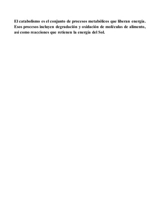 El catabolismo es el conjunto de procesos metabólicos que liberan energía.
Esos procesos incluyen degradación y oxidación de moléculas de alimento,
así como reacciones que retienen la energía del Sol.