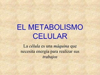 EL METABOLISMO
    CELULAR
 La célula es una máquina que
necesita energía para realizar sus
            trabajos
 