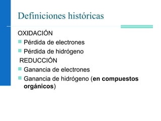 Definiciones históricas
OXIDACIÓN
 Pérdida de electrones
 Pérdida de hidrógeno
REDUCCIÓN
 Ganancia de electrones
 Ganancia de hidrógeno (en compuestos
orgánicos)
 