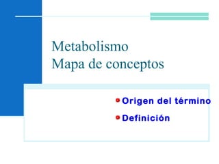 Metabolismo
Mapa de conceptos
Origen del término
Definición
 
