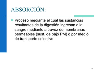 64
ABSORCIÓN:
 Proceso mediante el cuál las sustancias
resultantes de la digestión ingresan a la
sangre mediante a travéz de membranas
permeables (sust. de bajo PM) o por medio
de transporte selectivo.
 