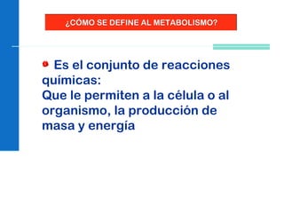 Es el conjunto de reacciones
químicas:
Que le permiten a la célula o al
organismo, la producción de
masa y energía
¿CÓMO SE DEFINE AL METABOLISMO?¿CÓMO SE DEFINE AL METABOLISMO?
 