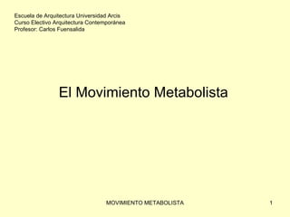 Escuela de Arquitectura Universidad Arcis
Curso Electivo Arquitectura Contemporánea
Profesor: Carlos Fuensalida




                El Movimiento Metabolista




                                 MOVIMIENTO METABOLISTA   1
 