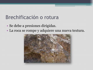 Brechificación o roturaSe debe a presiones dirigidas.La roca se rompe y adquiere una nueva textura.