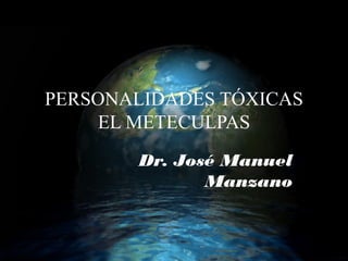 PERSONALIDADES TÓXICAS
    EL METECULPAS
       Dr. José Manuel
              Manzano
 