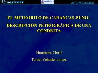 EL METEORITO DE CARANCAS-PUNO:
DESCRIPCIÓN PETROGRÁFICA DE UNA
           CONDRITA




           Humberto Chirif
         Teresa Velarde Loayza
 