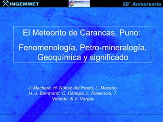 El Meteorito de Carancas, Puno:
Fenomenología, Petro-mineralogía,
    Geoquímica y significado


  J. Macharé, H. Núñez del Prado, L. Macedo,
  H.-J. Bernhardt, C. Cánepa, L. Plasencia, T.
             Velarde, & V. Vargas
 