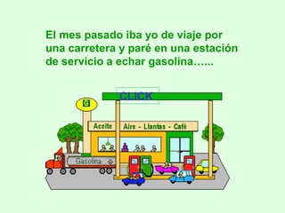 El mes pasado iba yo de viaje por
una carretera y paré en una estación
de servicio a echar gasolina…...


             CLICK
 