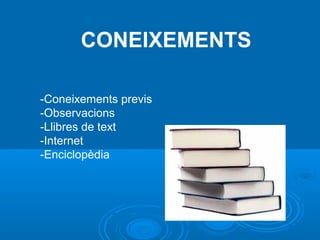 CONEIXEMENTS
-Coneixements previs
-Observacions
-Llibres de text
-Internet
-Enciclopèdia
 