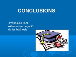 CONCLUSIONS
-Proposició final
-Afirmació o negació
de les hipòtesis
 