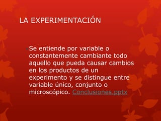 LA EXPERIMENTACIÓN
•Se entiende por variable o
constantemente cambiante todo
aquello que pueda causar cambios
en los productos de un
experimento y se distingue entre
variable único, conjunto o
microscópico. Conclusiones.pptx
 