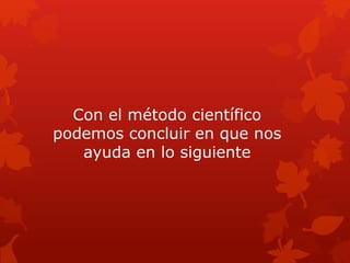 Con el método científico
podemos concluir en que nos
ayuda en lo siguiente
 