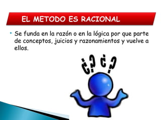  Se funda en la razón o en la lógica por que parte
de conceptos, juicios y razonamientos y vuelve a
ellos.
EL METODO ES RACIONAL
 