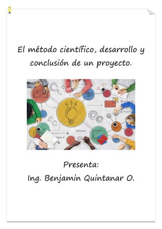 El método científico, desarrollo y
conclusión de un proyecto.
Presenta:
Ing. Benjamin Quintanar O.
 