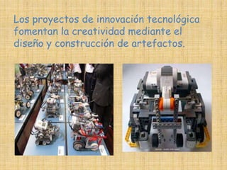 Los proyectos de innovación tecnológica 
fomentan la creatividad mediante el 
diseño y construcción de artefactos. 
 