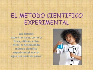 EL METODO CIENTIFICO 
EXPERIMENTAL 
Las ciencias 
experimentales, como la 
física, utilizan, entre 
otros, el denominado 
método científico 
experimental, el cual 
sigue una serie de pasos: 
 