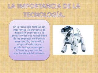 En la tecnología también son 
impotantes los proyectos de 
innovación orientados a la 
productividad y la rentabilidad 
de las empresas mediante la 
investigación, desarrollo y 
adaptación de nuevos 
productos y procesos para 
satisfacer y aprovechar 
oportunidades del mercado. 
 