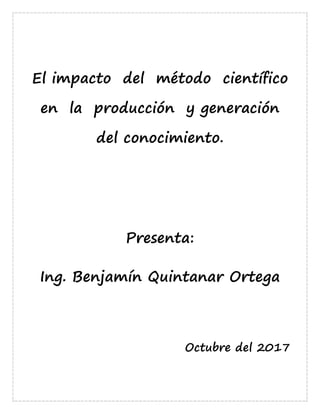 El impacto del método científico
en la producción y generación
del conocimiento.
Presenta:
Ing. Benjamín Quintanar Ortega
Octubre del 2017
 