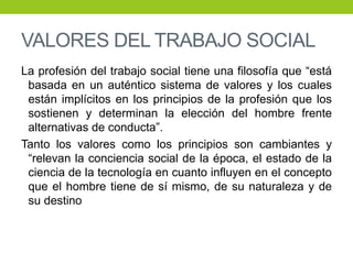 VALORES DEL TRABAJO SOCIAL
La profesión del trabajo social tiene una filosofía que “está
basada en un auténtico sistema de...