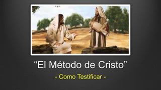 “El Método de Cristo”
- Como Testificar -
 