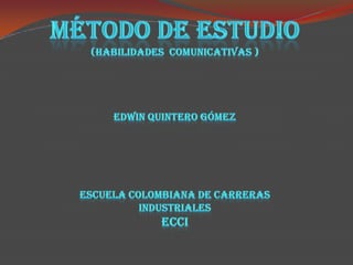 Método de estudio (habilidades  comunicativas ) Edwin quintero Gómez Escuela colombiana de carreras Industriales ECCI 