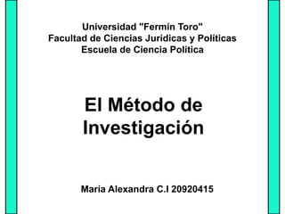 Universidad "Fermín Toro"
Facultad de Ciencias Jurídicas y Políticas
Escuela de Ciencia Política
El Método de
Investigación
María Alexandra C.I 20920415
 