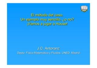 El método del caso.
           método
  Un ejemplo muy sencillo, ¿o no?
                           ¿o
     ¡Vamos a jugar a House!
     ¡Vamos            House!




               J.C. Antoranz
Depto. Física Matemática y Fluidos, UNED, Madrid
 