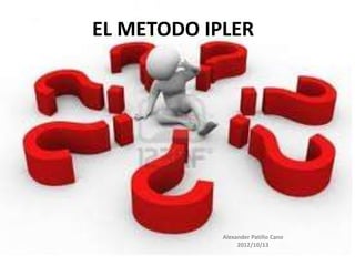 EL METODO IPLER




            Alexander Patiño Cano
                 2012/10/13
 