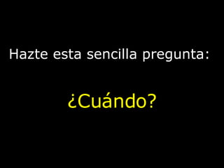Hazte esta sencilla pregunta:
¿Cuándo?
 
