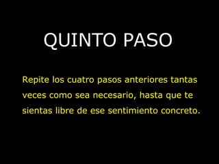QUINTO PASO
Repite los cuatro pasos anteriores tantas
veces como sea necesario, hasta que te
sientas libre de ese sentimiento concreto.
 