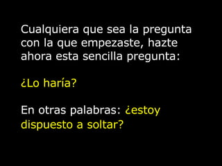 Cualquiera que sea la pregunta
con la que empezaste, hazte
ahora esta sencilla pregunta:
¿Lo haría?
En otras palabras: ¿estoy
dispuesto a soltar?
 