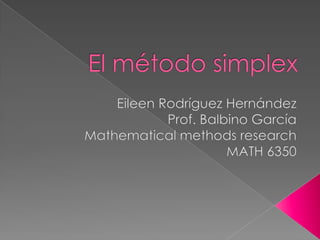 El método simplex Eileen RodríguezHernández Prof. BalbinoGarcía Mathematical methods research MATH 6350 