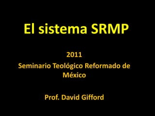 El sistema SRMP<br />2011<br />SeminarioTeológico Reformado de México<br />Prof. David Gifford<br />