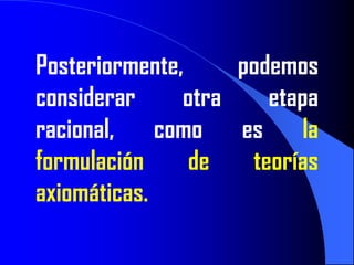 Posteriormente,     podemos
considerar     otra    etapa
racional, como es la
formulación     de   teorías
axiomáticas.
 