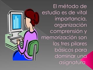 El método de estudio es de vital importancia, organización comprensión y memorización son los tres pilares básicos para dominar una asignatura.  