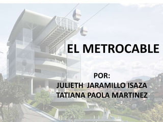 EL METROCABLE POR: JULIETH  JARAMILLO ISAZA TATIANA PAOLA MARTINEZ 