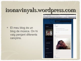 isonavinyals.wordpress.com

 El meu blog és un
 blog de música. On hi
 vaig penjant diferents
 cançóns.
 