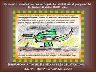 Els xiquets i xiquetes que han participat, han decidit que el guanyador del
                     II Concurs de Micro-Relats, és...




   ENHORABONA A TOTS!!!, ELS RELATS I LES L.LUSTRACIONS,
                 ENS HAN TORNAT A AGRADAR MOLT!!!
 