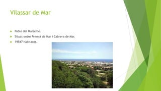 Vilassar de Mar


Poble del Marseme.



Situat entre Premià de Mar i Cabrera de Mar.



19547 hàbitants.

 