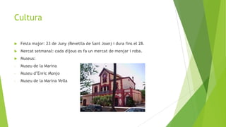 Cultura


Festa major: 23 de Juny (Revetlla de Sant Joan) i dura fins el 28.



Mercat setmanal: cada dijous es fa un mercat de menjar i roba.



Museus:

-

Museu de la Marina

-

Museu d’Enric Monjo

-

Museu de la Marina Vella

 