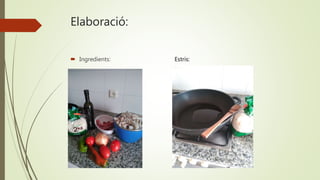 Elaboració:
 Ingredients: Estris:
 