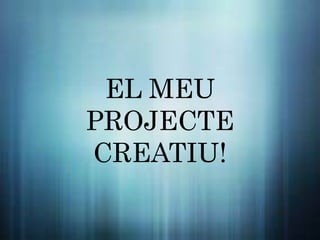 EL MEU
PROJECTE
CREATIU!
 