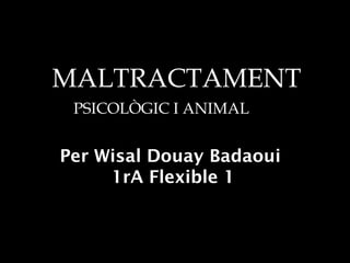 MALTRACTAMENT
PSICOLÒGIC I ANIMAL
Per Wisal Douay Badaoui
1rA Flexible 1
 