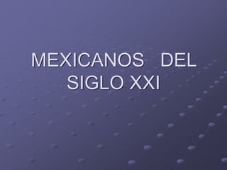 MEXICANOS DEL
SIGLO XXI
 